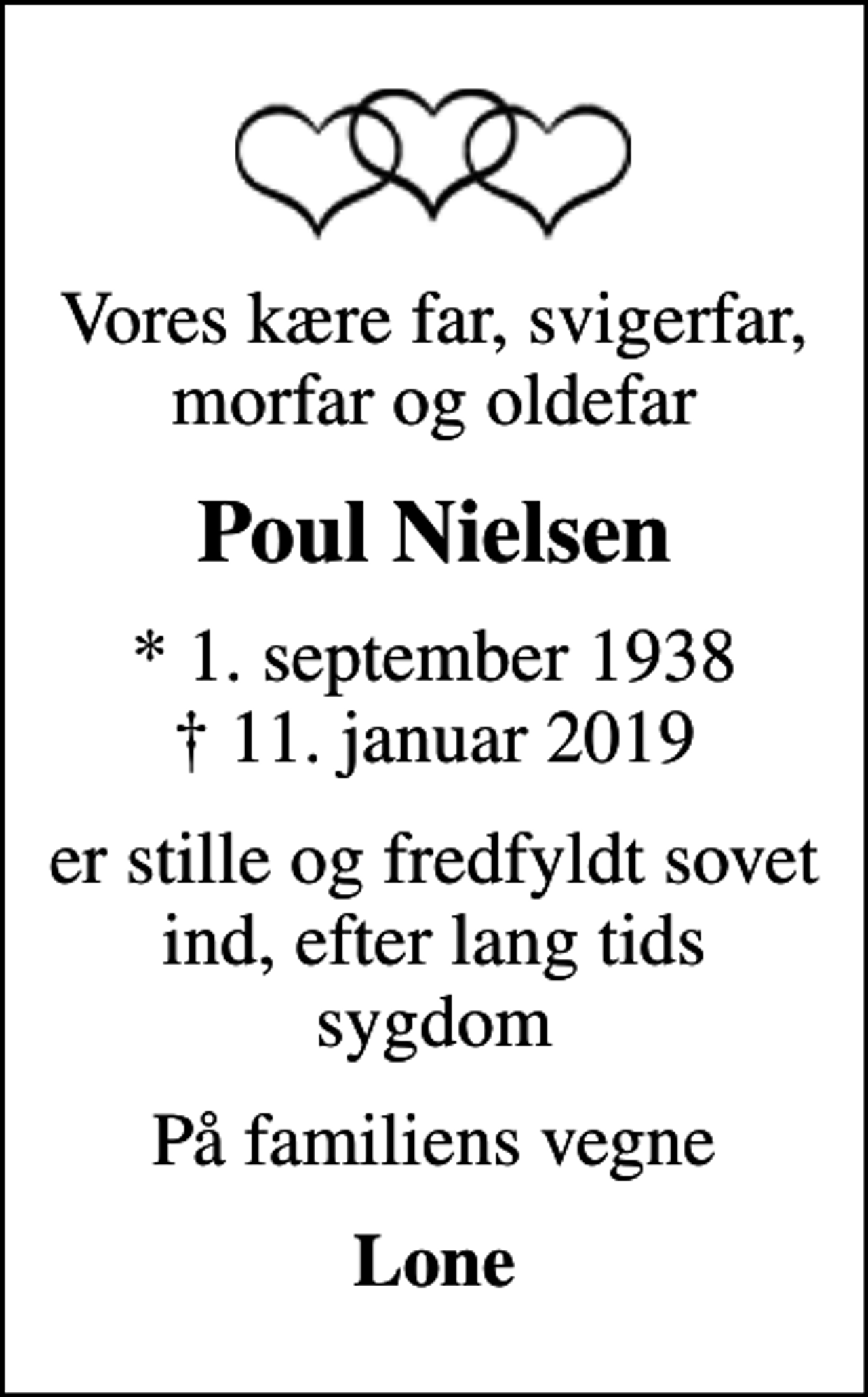 <p>Vores kære far, svigerfar, morfar og oldefar<br />Poul Nielsen<br />* 1. september 1938<br />✝ 11. januar 2019<br />er stille og fredfyldt sovet ind, efter lang tids sygdom<br />På familiens vegne<br />Lone</p>