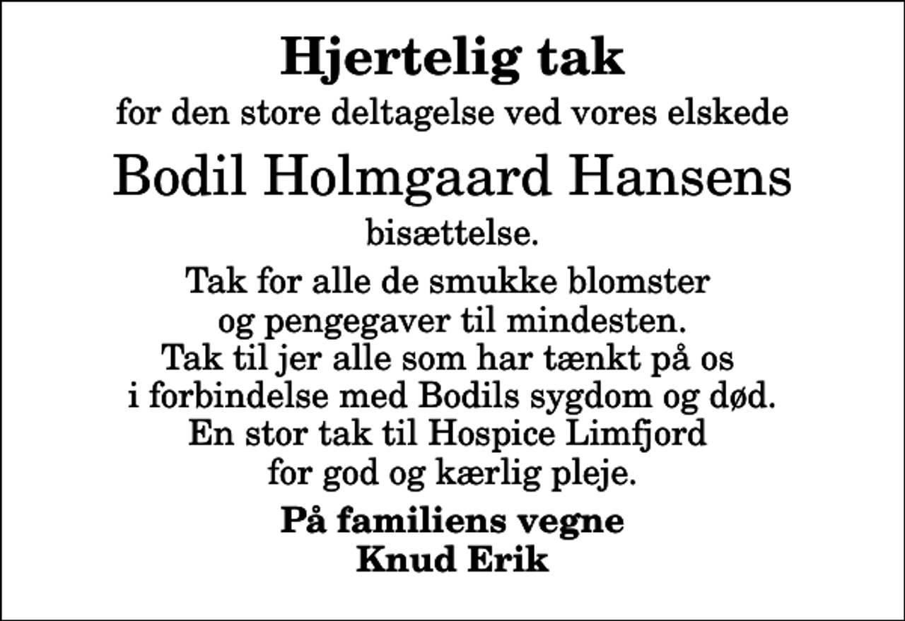 <p>Hjertelig tak<br />for den store deltagelse ved vores elskede<br />Bodil Holmgaard Hansens<br />bisættelse.<br />Tak for alle de smukke blomster og pengegaver til mindesten. Tak til jer alle som har tænkt på os i forbindelse med Bodils sygdom og død. En stor tak til Hospice Limfjord for god og kærlig pleje.<br />På familiens vegne Knud Erik</p>
