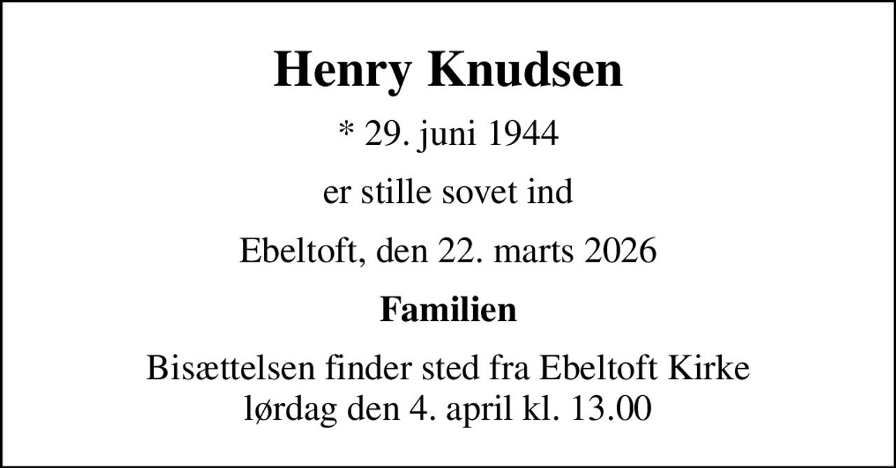 Henry Knudsen
* 29. juni 1944
er stille sovet ind
Ebeltoft, den 22. marts 2026
Familien
Bisættelsen finder sted fra Ebeltoft Kirke  lørdag den 4. april kl. 13.00