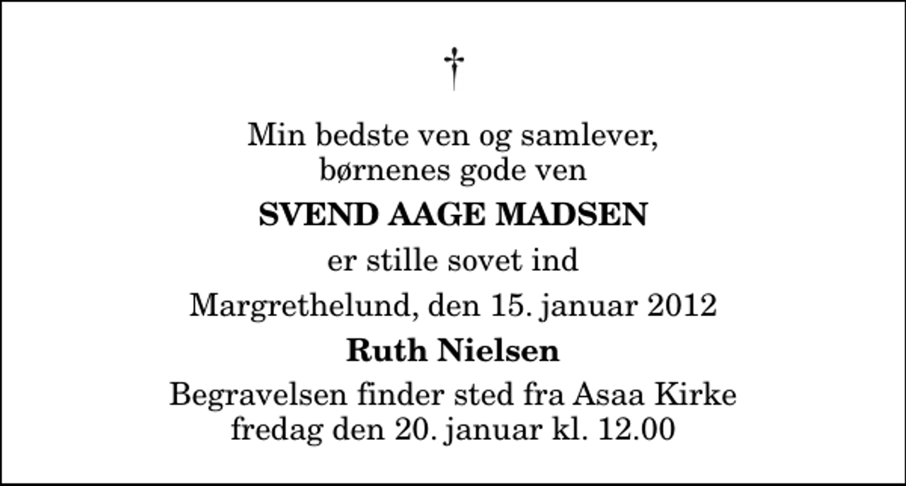 <p>Min bedste ven og samlever, børnenes gode ven<br />Svend Aage Madsen<br />er stille sovet ind<br />Margrethelund, den 15. januar 2012<br />Ruth Nielsen<br />Begravelsen finder sted fra Aså Kirke fredag den 20. januar kl. 12.00</p>