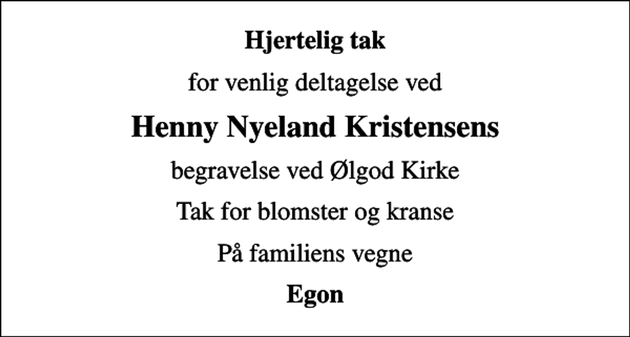 <p>Hjertelig tak<br />for venlig deltagelse ved<br />Henny Nyeland Kristensens<br />begravelse ved Ølgod Kirke<br />Tak for blomster og kranse<br />På familiens vegne<br />Egon</p>