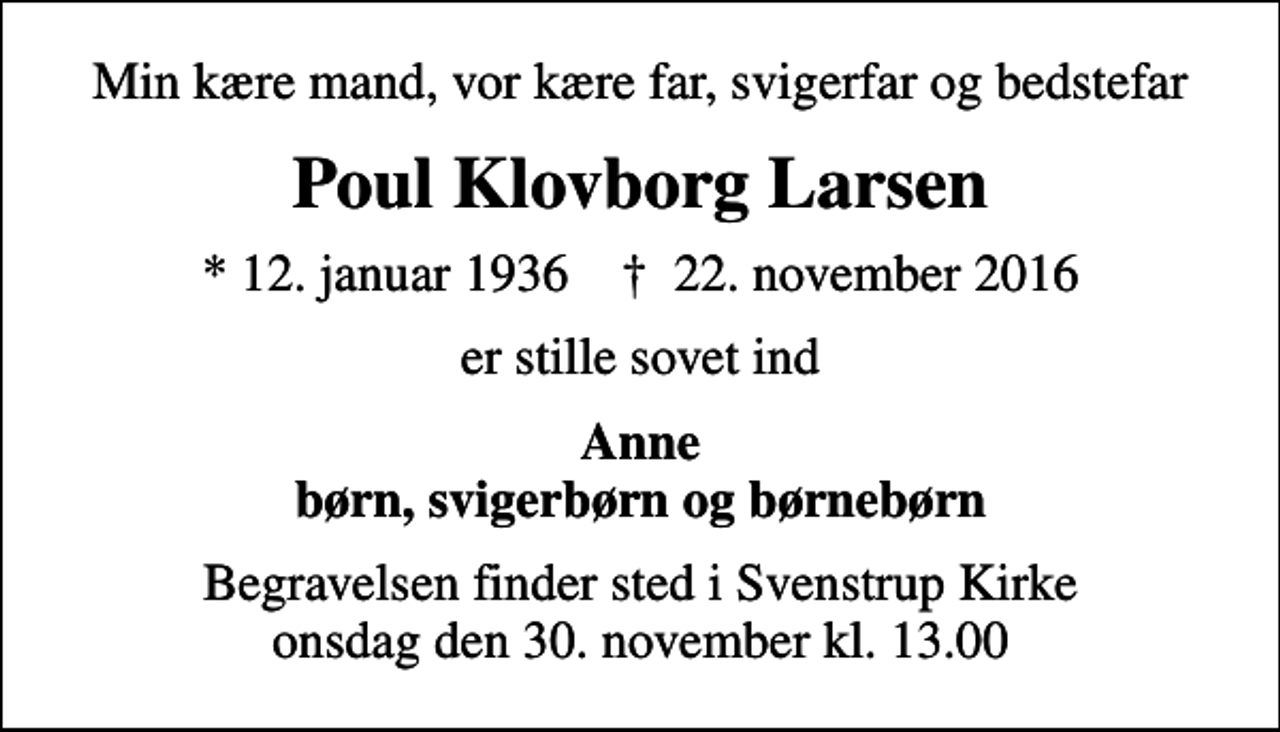 <p>Min kære mand, vor kære far, svigerfar og bedstefar<br />Poul Klovborg Larsen<br />* 12. januar 1936 ✝ 22. november 2016<br />er stille sovet ind<br />Anne børn, svigerbørn og børnebørn<br />Begravelsen finder sted i Svenstrup Kirke onsdag den 30. november kl. 13.00</p>