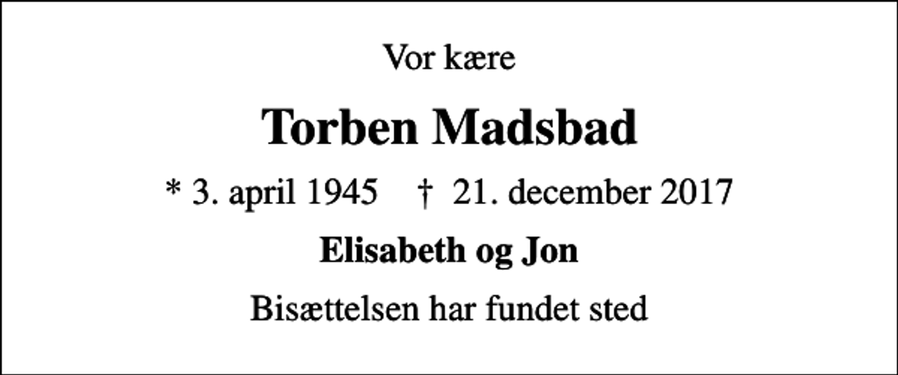 <p>Vor kære<br />Torben Madsbad<br />* 3. april 1945 ✝ 21. december 2017<br />Elisabeth og Jon<br />Bisættelsen har fundet sted</p>