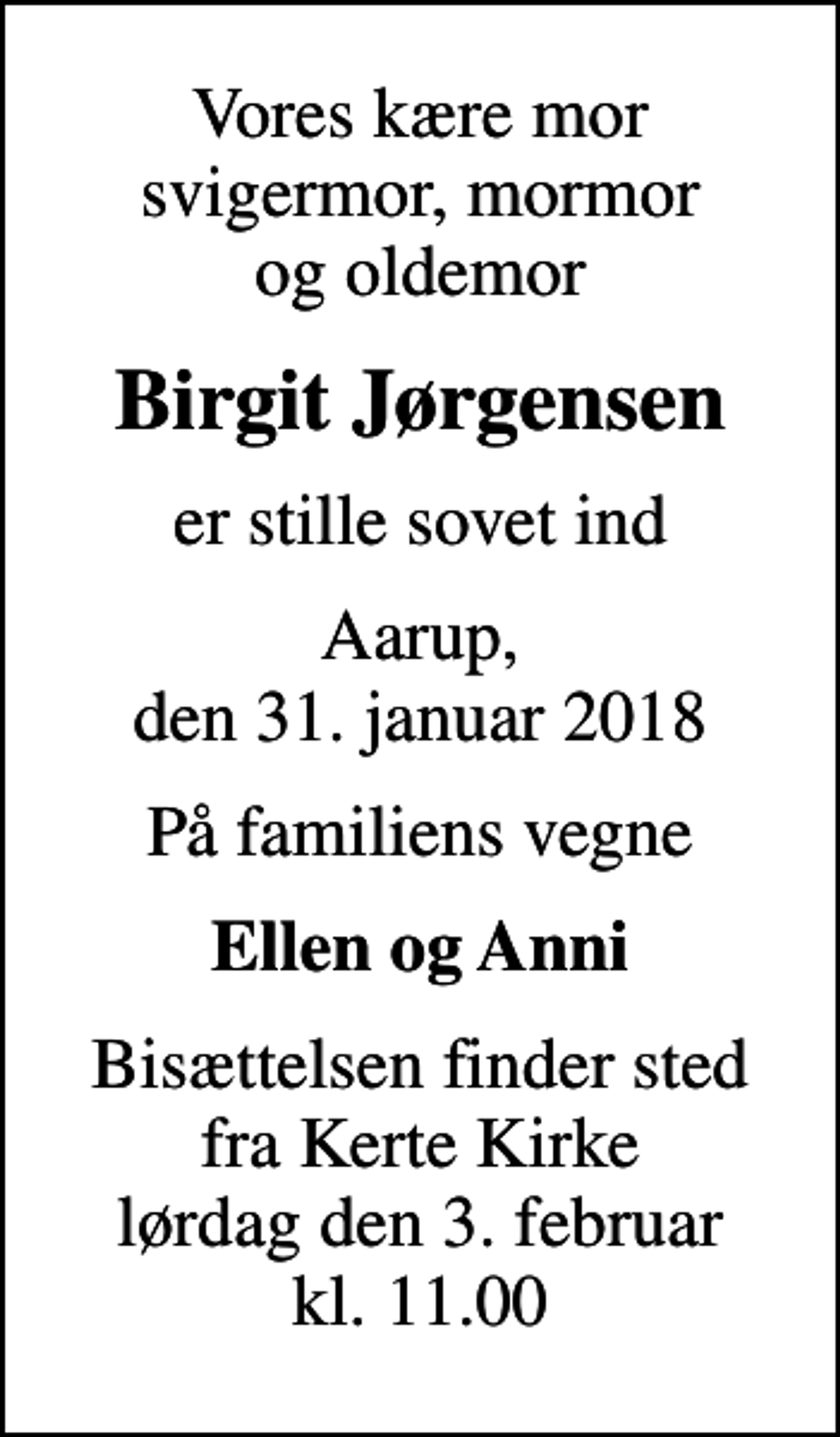 <p>Vores kære mor svigermor, mormor og oldemor<br />Birgit Jørgensen<br />er stille sovet ind<br />Aarup, den 31. januar 2018<br />På familiens vegne<br />Ellen og Anni<br />Bisættelsen finder sted fra Kerte Kirke lørdag den 3. februar kl. 11.00</p>
