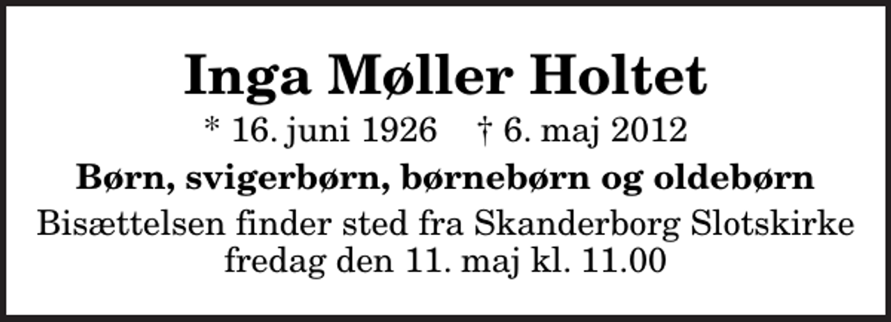 <p>Inga Møller Holtet<br />* 16. juni 1926 ✝ 6. maj 2012<br />Børn, svigerbørn, børnebørn og oldebørn<br />Bisættelsen finder sted fra Skanderborg Slotskirke fredag den 11. maj kl. 11.00</p>