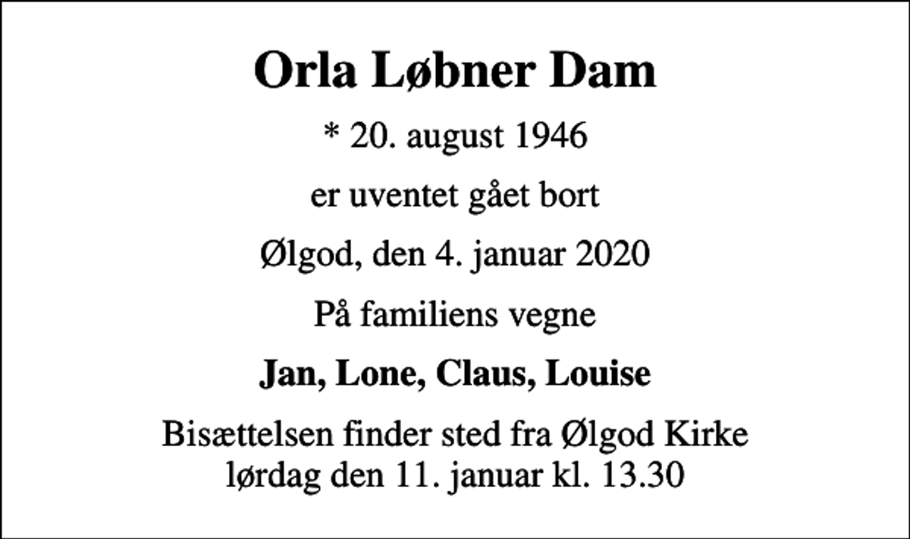 <p>Orla Løbner Dam<br />* 20. august 1946<br />er uventet gået bort<br />Ølgod, den 4. januar 2020<br />På familiens vegne<br />Jan, Lone, Claus, Louise<br />Bisættelsen finder sted fra Ølgod Kirke lørdag den 11. januar kl. 13.30</p>