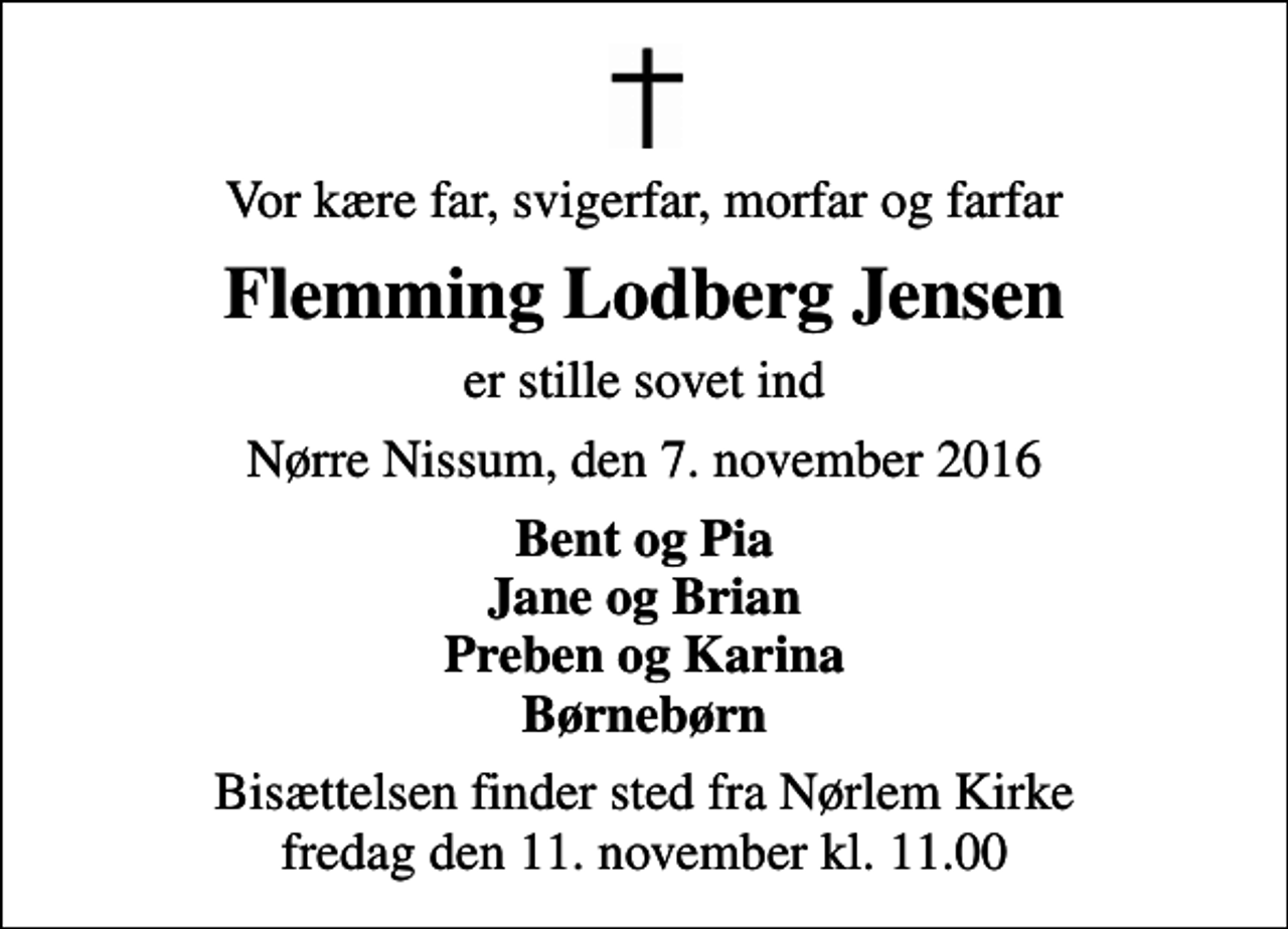 <p>Vor kære far, svigerfar, morfar og farfar<br />Flemming Lodberg Jensen<br />er stille sovet ind<br />Nørre Nissum, den 7. november 2016<br />Bent og Pia Jane og Brian Preben og Karina Børnebørn<br />Bisættelsen finder sted fra Nørlem Kirke fredag den 11. november kl. 11.00</p>