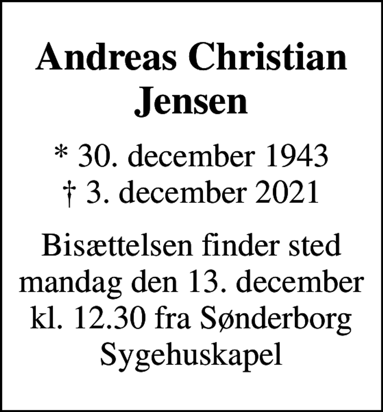 <p>Andreas Christian Jensen<br />* 30. december 1943<br />✝ 3. december 2021<br />Bisættelsen finder sted mandag den 13. december kl. 12.30 fra Sønderborg Sygehuskapel</p>