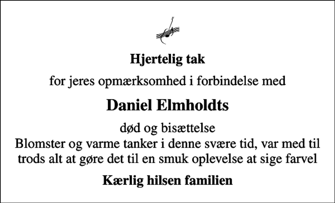 <p>Hjertelig tak<br />for jeres opmærksomhed i forbindelse med<br />Daniel Elmholdts<br />død og bisættelse Blomster og varme tanker i denne svære tid, var med til trods alt at gøre det til en smuk oplevelse at sige farvel<br />Kærlig hilsen familien</p>
