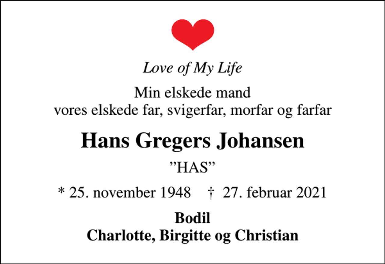 <p>Love of My Life<br />Min elskede mand vores elskede far, svigerfar, morfar og farfar<br />Hans Gregers Johansen<br />HAS<br />* 25. november 1948 ✝ 27. februar 2021<br />Bodil Charlotte, Birgitte og Christian</p>