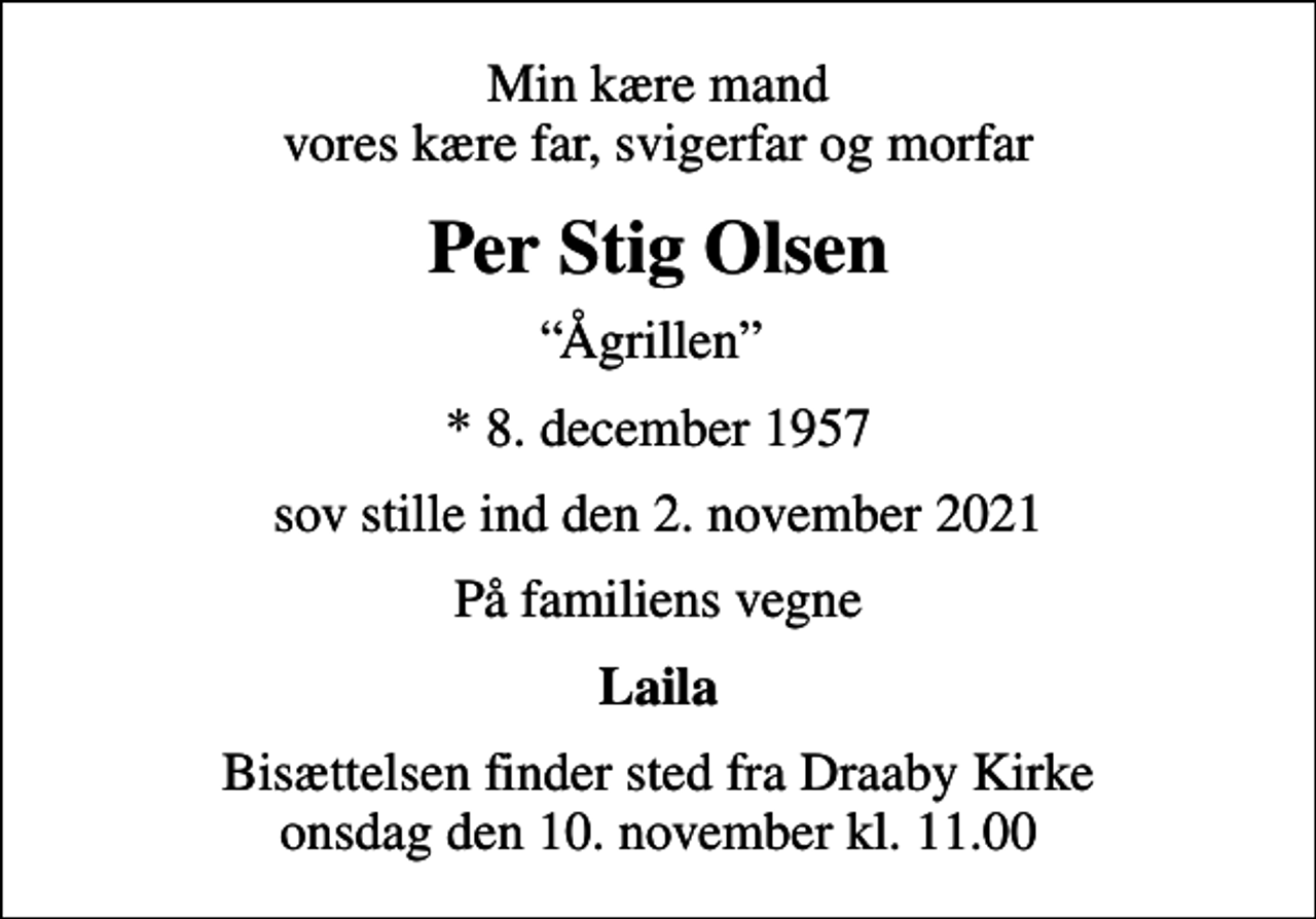 <p>Min kære mand vores kære far, svigerfar og morfar<br />Per Stig Olsen<br />Ågrillen<br />* 8. december 1957<br />sov stille ind den 2. november 2021<br />På familiens vegne<br />Laila<br />Bisættelsen finder sted fra Draaby Kirke onsdag den 10. november kl. 11.00</p>
