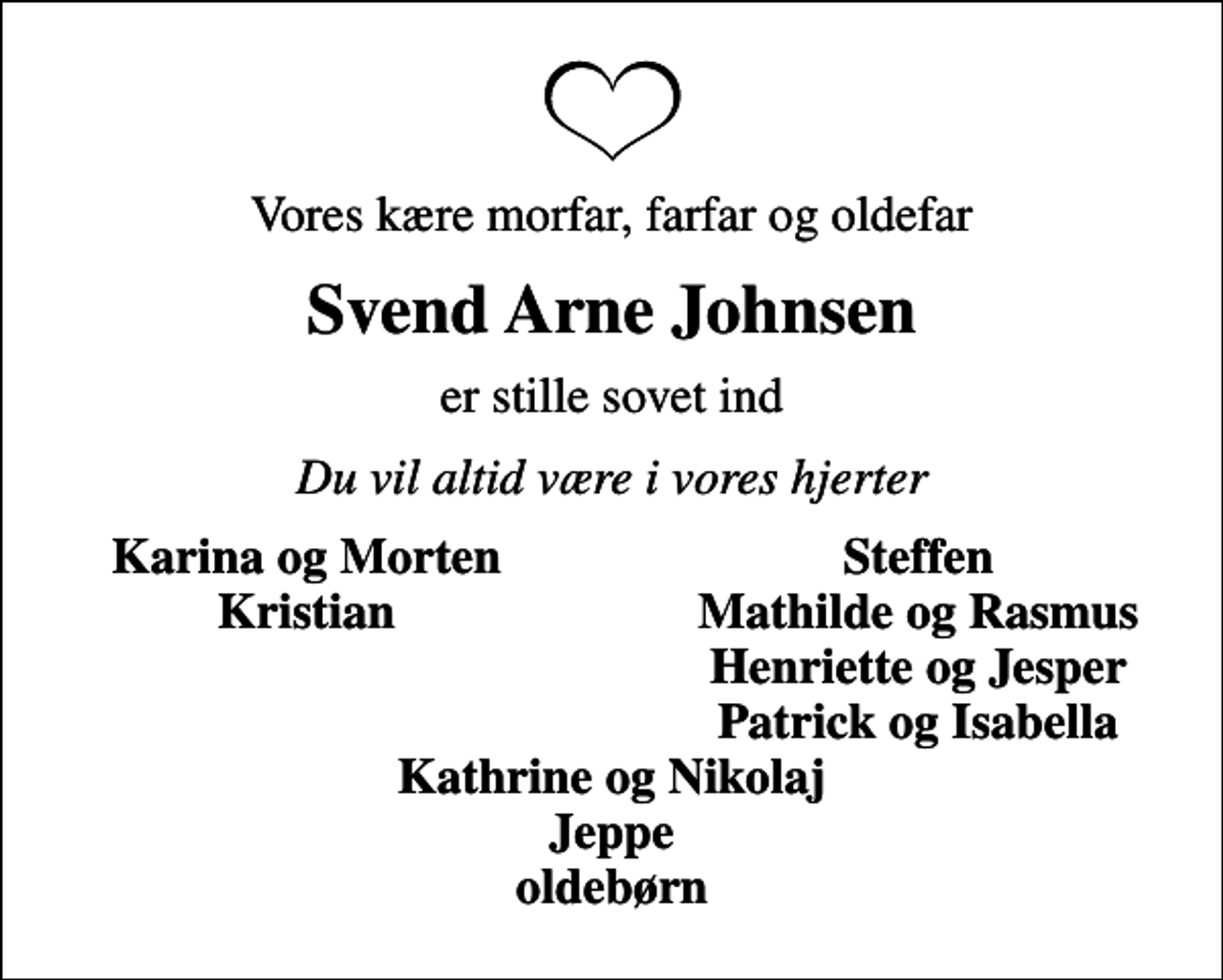 <p>Vores kære morfar, farfar og oldefar<br />Svend Arne Johnsen<br />er stille sovet ind<br />Du vil altid være i vores hjerter<br />Karina og Morten<br />Steffen<br />Kristian<br />Mathilde og Rasmus<br />Henriette og Jesper<br />Patrick og Isabella</p>