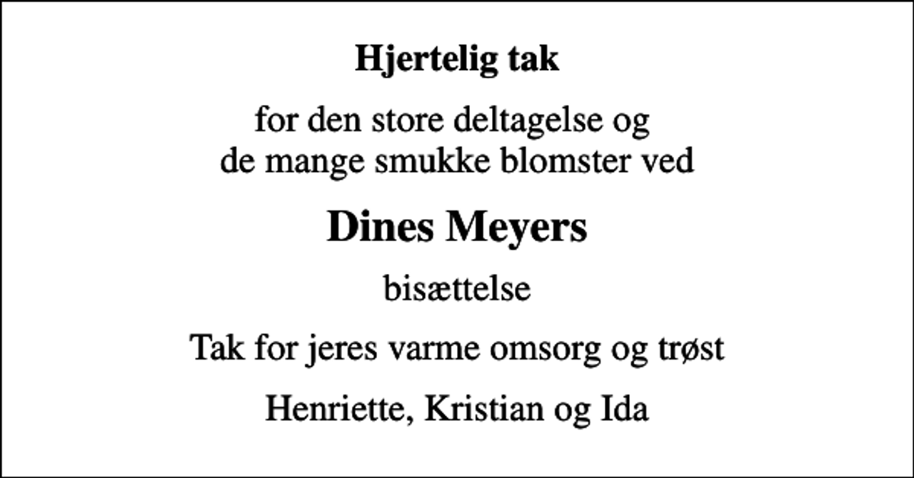 <p>Hjertelig tak<br />for den store deltagelse og de mange smukke blomster ved<br />Dines Meyers<br />bisættelse<br />Tak for jeres varme omsorg og trøst<br />Henriette, Kristian og Ida</p>