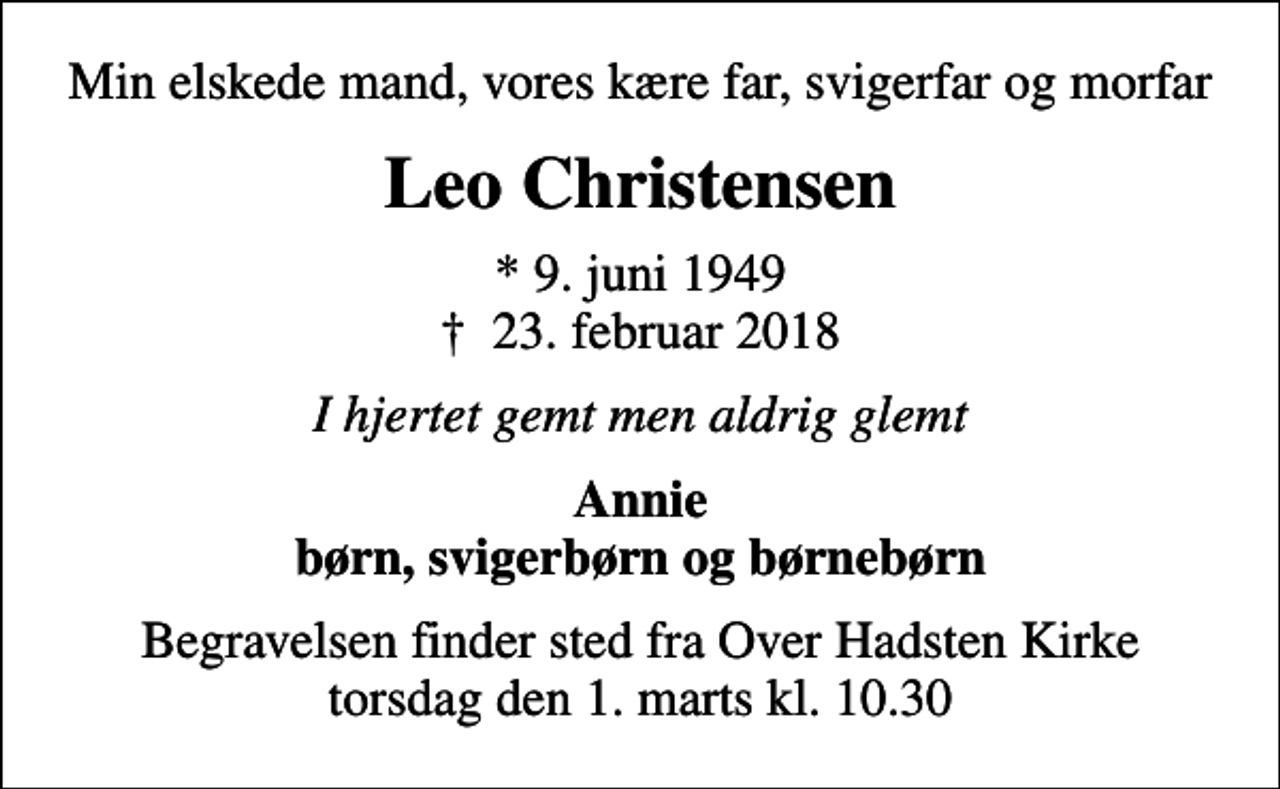 <p>Min elskede mand, vores kære far, svigerfar og morfar<br />Leo Christensen<br />* 9. juni 1949<br />✝ 23. februar 2018<br />I hjertet gemt men aldrig glemt<br />Annie børn, svigerbørn og børnebørn<br />Begravelsen finder sted fra Over Hadsten Kirke torsdag den 1. marts kl. 10.30</p>