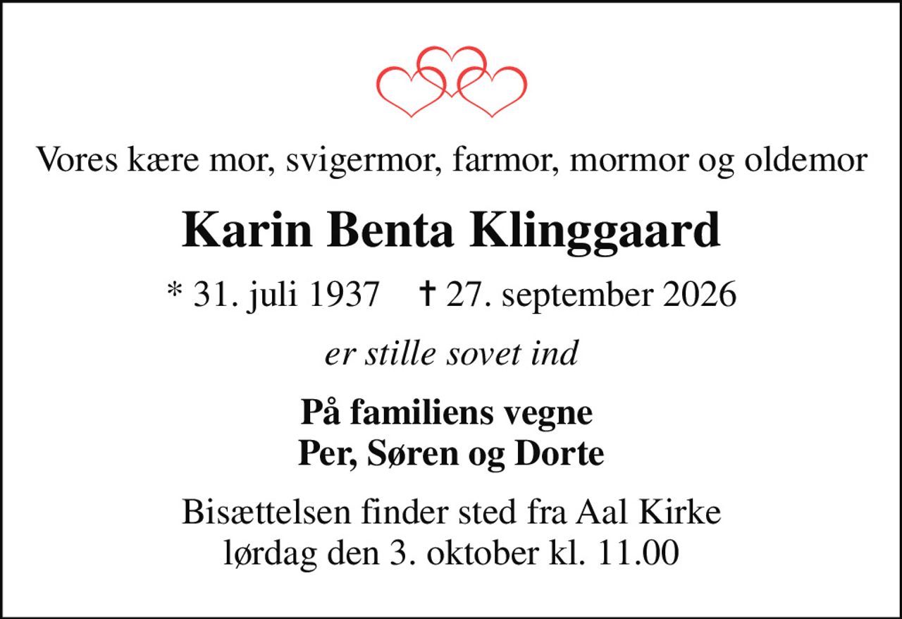 Vores kære mor, svigermor, farmor, mormor og oldemor
Karin Benta Klinggaard
* 31. juli 1937    ✝ 27. september 2026
er stille sovet ind
På familiens vegne  Per, Søren og Dorte
Bisættelsen finder sted fra Aal Kirke  lørdag den 3. oktober kl. 11.00