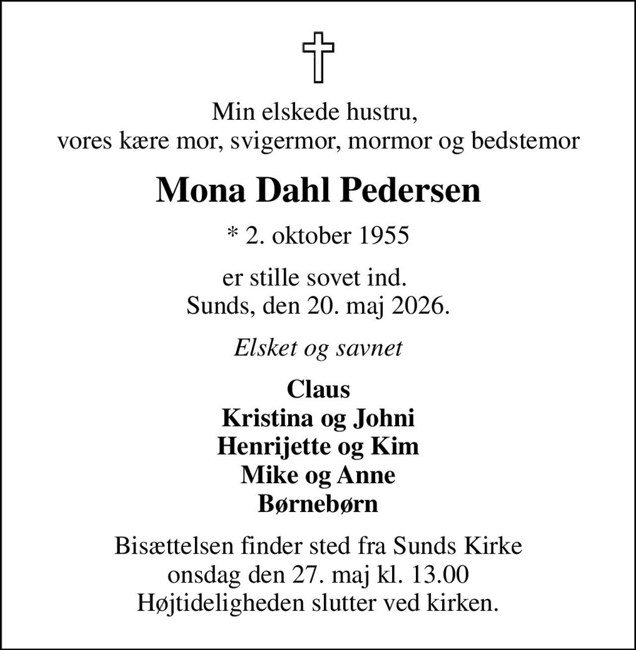 Min elskede hustru,  vores kære mor, svigermor, mormor og bedstemor
Mona Dahl Pedersen
* 2. oktober 1955
er stille sovet ind.  Sunds, den 20. maj 2026.
Elsket og savnet
Claus Kristina og Johni Henrijette og Kim Mike og Anne Børnebørn
Bisættelsen finder sted fra Sunds Kirke  onsdag den 27. maj kl. 13.00  Højtideligheden slutter ved kirken.