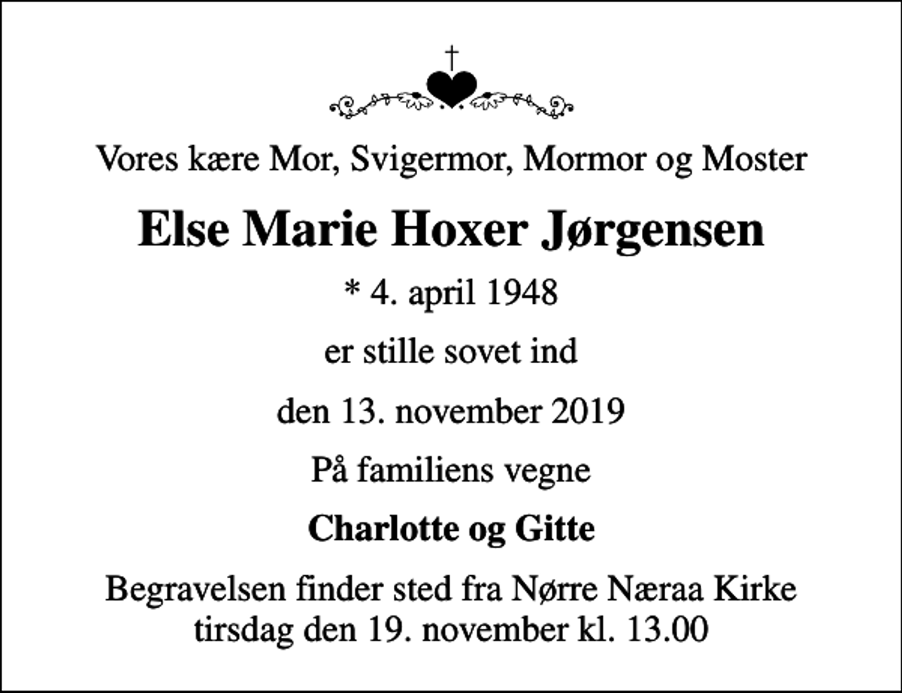 <p>Vores kære Mor, Svigermor, Mormor og Moster<br />Else Marie Hoxer Jørgensen<br />* 4. april 1948<br />er stille sovet ind<br />den 13. november 2019<br />På familiens vegne<br />Charlotte og Gitte<br />Begravelsen finder sted fra Nørre Næraa Kirke tirsdag den 19. november kl. 13.00</p>
