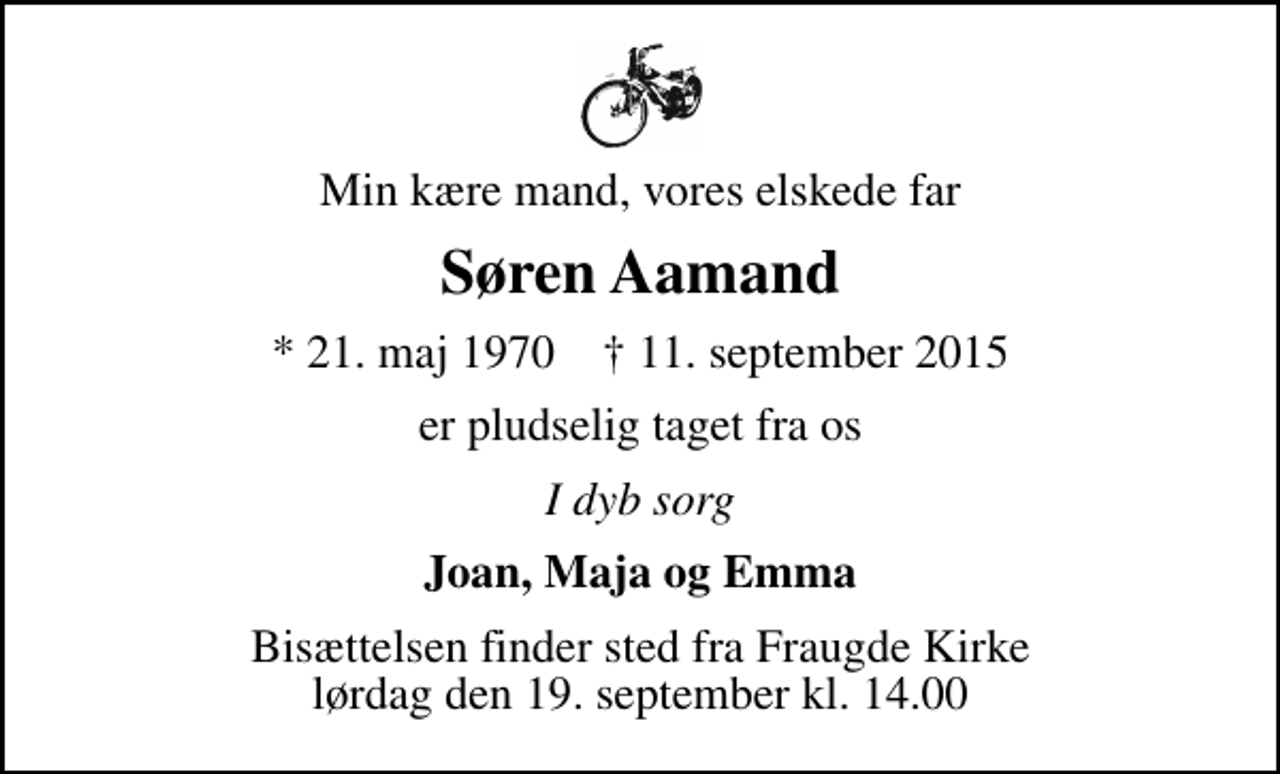 <p>Min kære mand, vores elskede far<br />Søren Aamand<br />* 21. maj 1970 ✝ 11. september 2015<br />er pludselig taget fra os<br />I dyb sorg<br />Joan, Maja og Emma<br />Bisættelsen finder sted fra Fraugde Kirke lørdag den 19. september kl. 14.00</p>