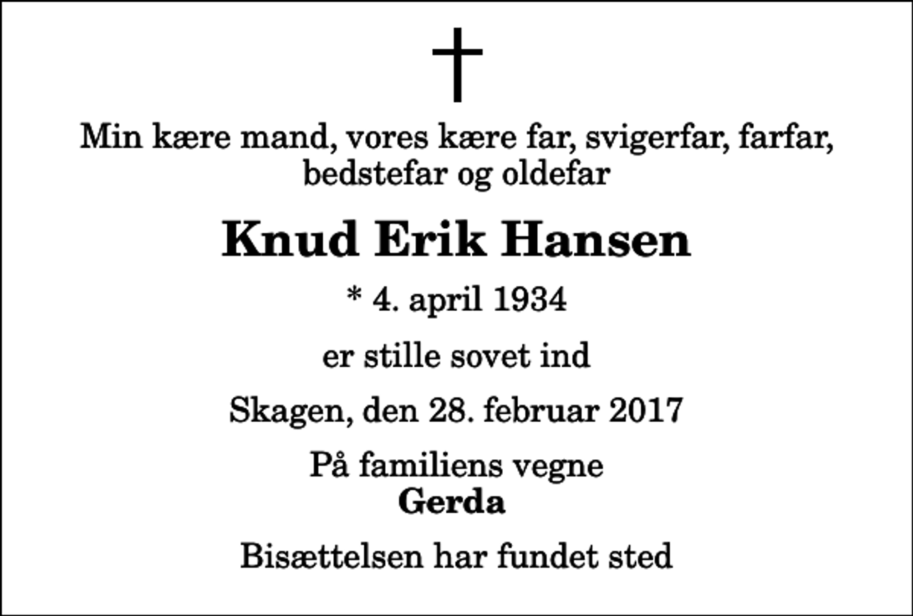 <p>Min kære mand, vores kære far, svigerfar, farfar, bedstefar og oldefar<br />Knud Erik Hansen<br />* 4. april 1934<br />er stille sovet ind<br />Skagen, den 28. februar 2017<br />På familiens vegne<br />Gerda<br />Bisættelsen har fundet sted</p>