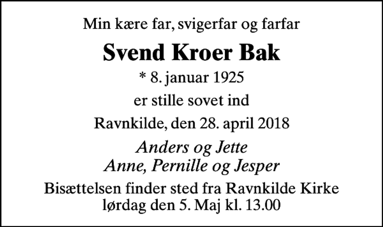 <p>Min kære far, svigerfar og farfar<br />Svend Kroer Bak<br />* 8. januar 1925<br />er stille sovet ind<br />Ravnkilde, den 28. april 2018<br />Anders og Jette Anne, Pernille og Jesper<br />Bisættelsen finder sted fra Ravnkilde Kirke lørdag den 5. Maj kl. 13.00</p>