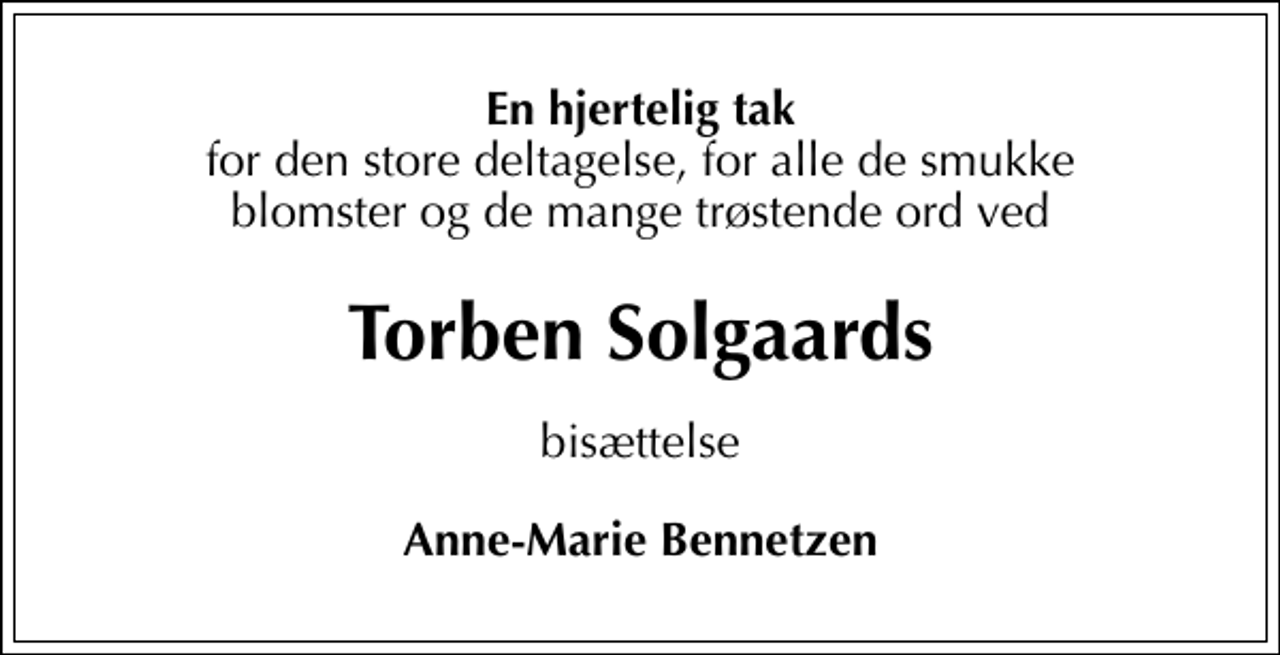 <p>En hjertelig tak<br />for den store deltagelse, for alle de smukke blomster og de mange trøstende ord ved<br />Torben Solgaards<br />bisættelse<br />Anne-Marie Bennetzen</p>