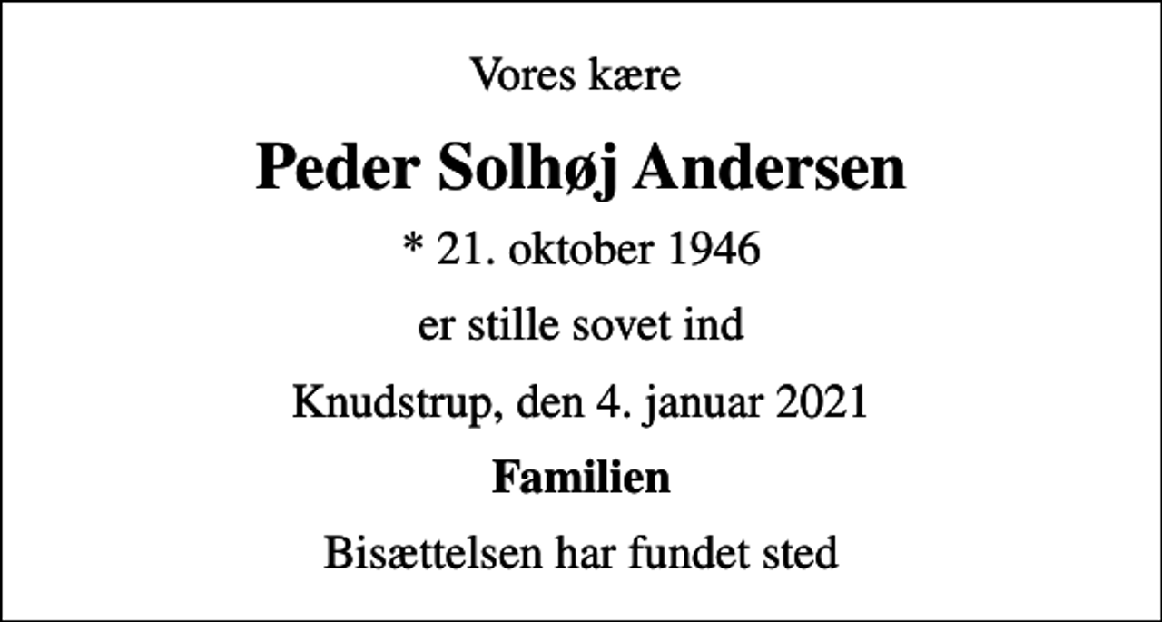 <p>Vores kære<br />Peder Solhøj Andersen<br />* 21. oktober 1946<br />er stille sovet ind<br />Knudstrup, den 4. januar 2021<br />Familien<br />Bisættelsen har fundet sted</p>