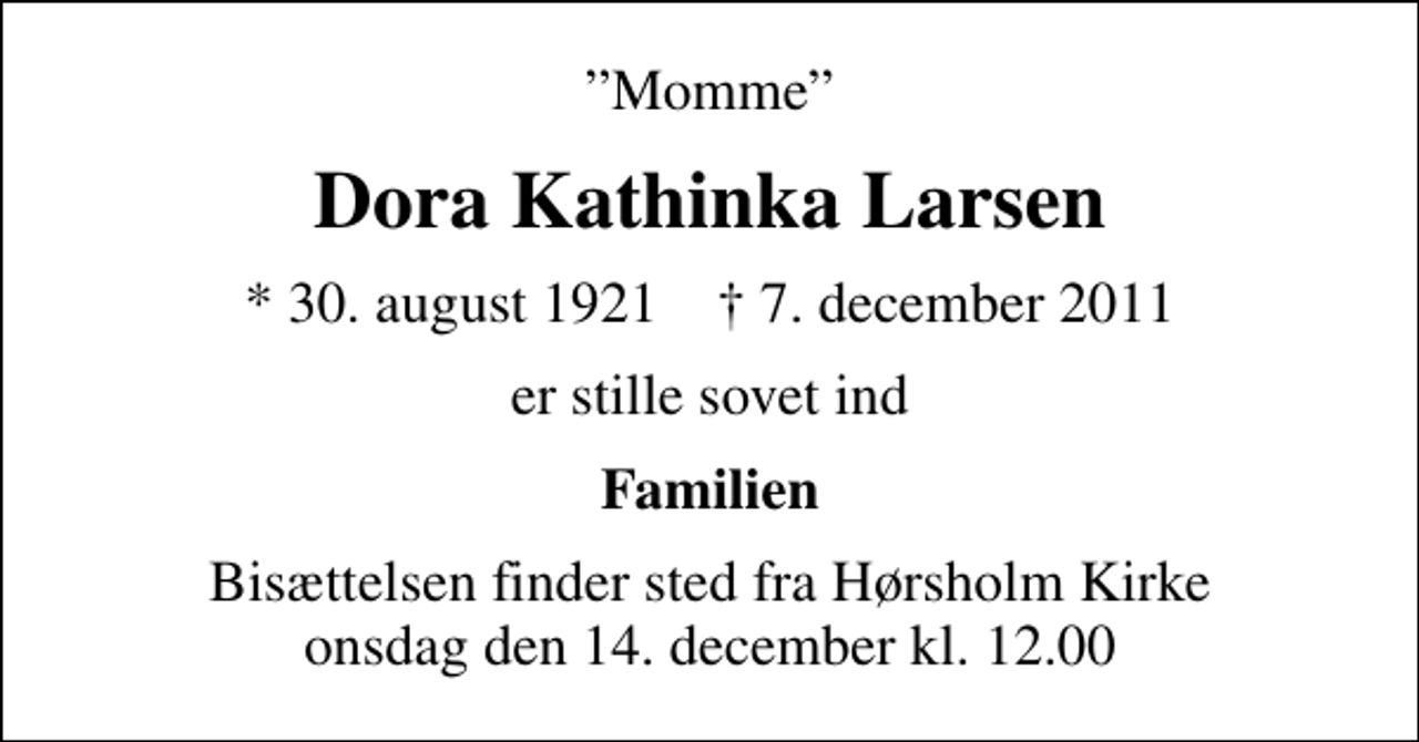 <p>Momme<br />Dora Kathinka Larsen<br />* 30. august 1921 ✝ 7. december 2011<br />er stille sovet ind<br />Familien<br />Bisættelsen finder sted fra Hørsholm Kirke onsdag den 14. december kl. 12.00</p>