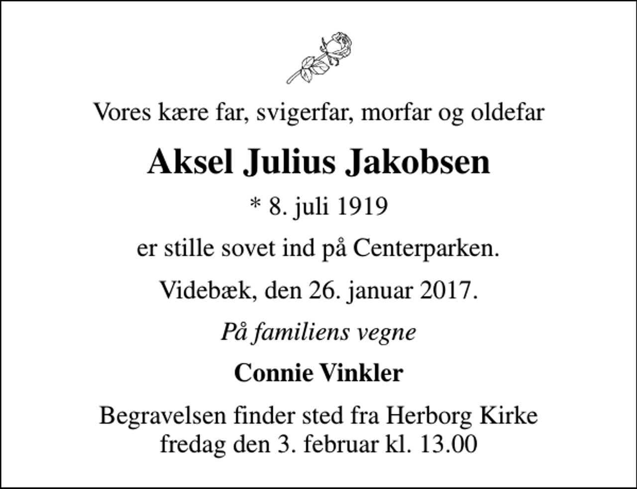 <p>Vores kære far, svigerfar, morfar og oldefar<br />Aksel Julius Jakobsen<br />* 8. juli 1919<br />er stille sovet ind på Centerparken.<br />Videbæk, den 26. januar 2017.<br />På familiens vegne<br />Connie Vinkler<br />Begravelsen finder sted fra Herborg Kirke fredag den 3. februar kl. 13.00</p>
