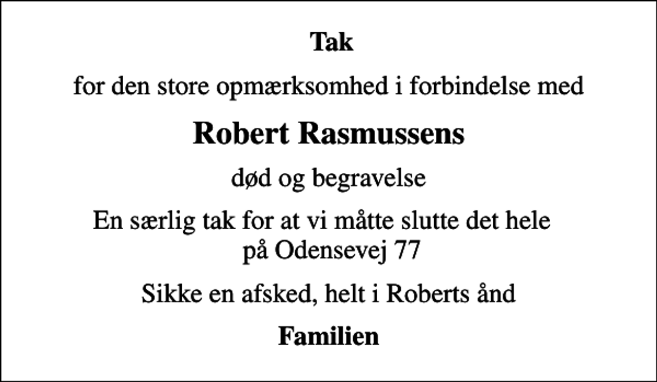 <p>Tak<br />for den store opmærksomhed i forbindelse med<br />Robert Rasmussens<br />død og begravelse<br />En særlig tak for at vi måtte slutte det hele på Odensevej 77<br />Sikke en afsked, helt i Roberts ånd<br />Familien</p>