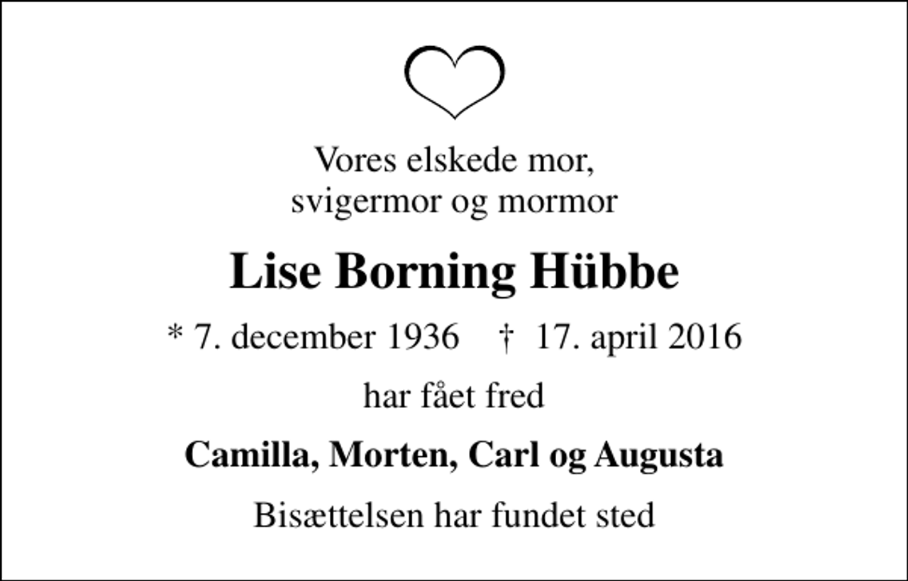<p>Vores elskede mor, svigermor og mormor<br />Lise Borning Hübbe<br />* 7. december 1936 ✝ 17. april 2016<br />har fået fred<br />Camilla, Morten, Carl og Augusta<br />Bisættelsen har fundet sted</p>