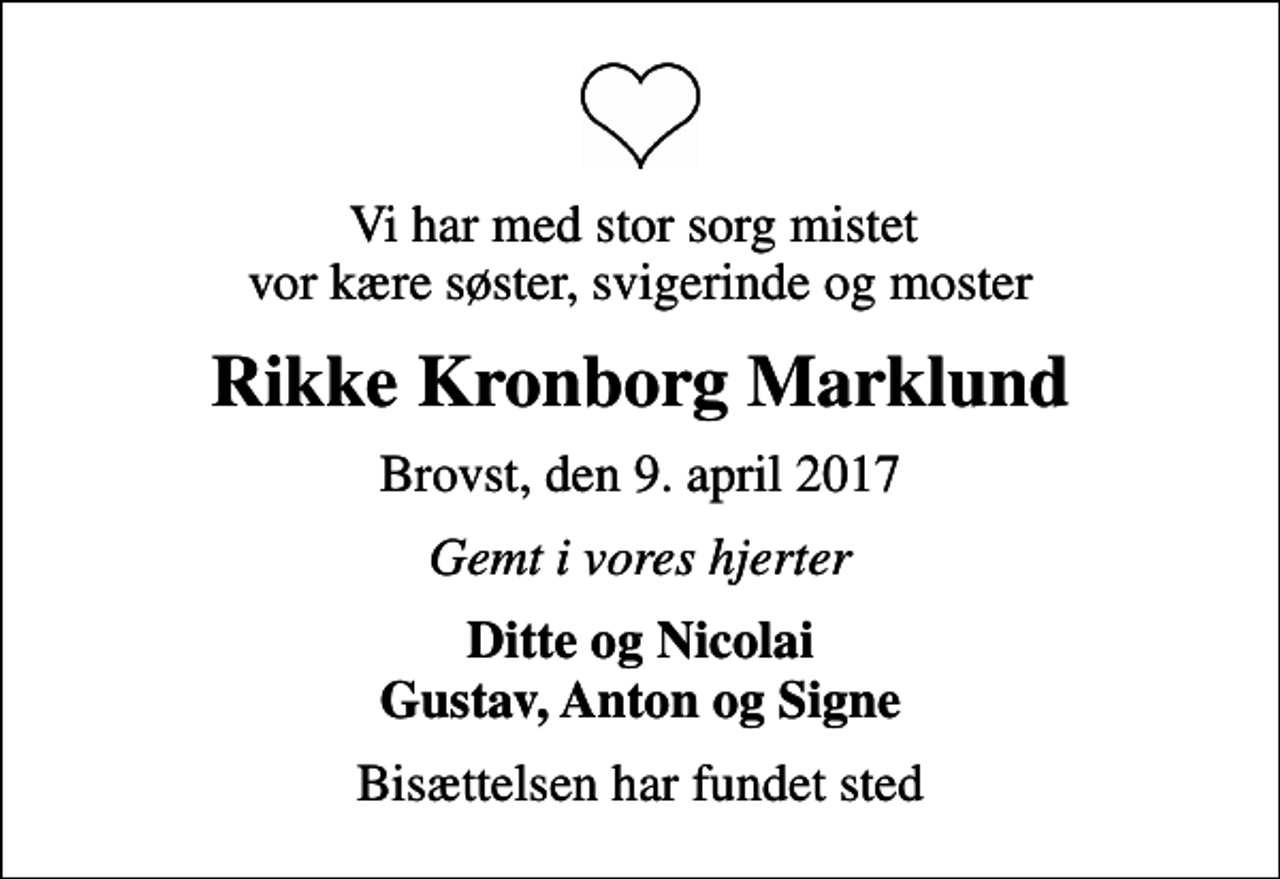 <p>Vi har med stor sorg mistet vor kære søster, svigerinde og moster<br />Rikke Kronborg Marklund<br />Brovst, den 9. april 2017<br />Gemt i vores hjerter<br />Ditte og Nicolai Gustav, Anton og Signe<br />Bisættelsen har fundet sted</p>