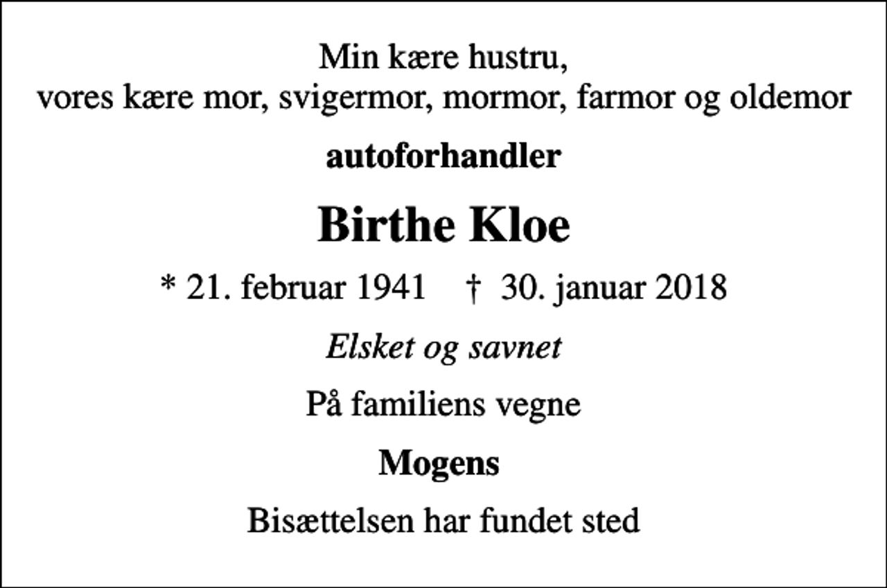 <p>Min kære hustru, vores kære mor, svigermor, mormor, farmor og oldemor<br />autoforhandler<br />Birthe Kloe<br />* 21. februar 1941 ✝ 30. januar 2018<br />Elsket og savnet<br />På familiens vegne<br />Mogens<br />Bisættelsen har fundet sted</p>