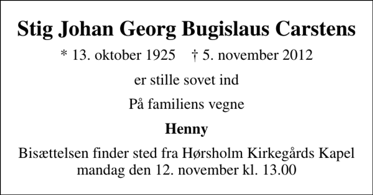 <p>Stig Johan Georg Bugislaus Carstens<br />* 13. oktober 1925 ✝ 5. november 2012<br />er stille sovet ind<br />På familiens vegne<br />Henny<br />Bisættelsen finder sted fra Hørsholm Kirkegårds Kapel mandag den 12. november kl. 13.00</p>