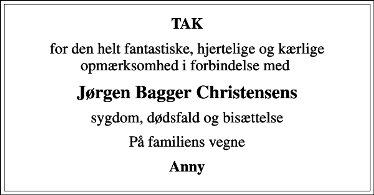 <p>TAK<br />for den helt fantastiske, hjertelige og kærlige opmærksomhed i forbindelse med<br />Jørgen Bagger Christensens<br />sygdom, dødsfald og bisættelse<br />På familiens vegne<br />Anny</p>