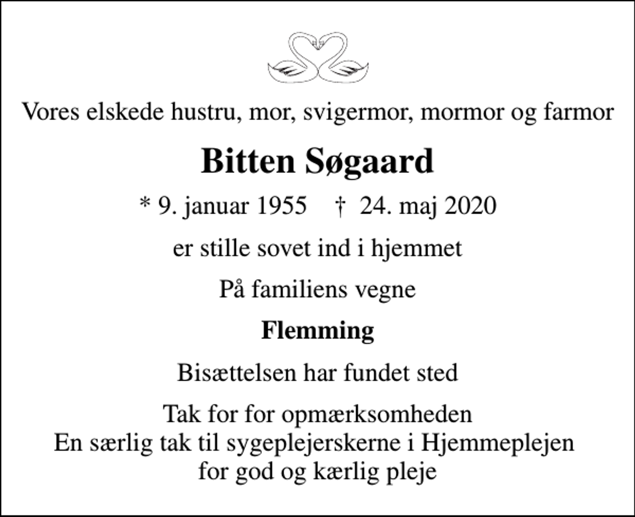 <p>Vores elskede hustru, mor, svigermor, mormor og farmor<br />Bitten Søgaard<br />* 9. januar 1955 ✝ 24. maj 2020<br />er stille sovet ind i hjemmet<br />På familiens vegne<br />Flemming<br />Bisættelsen har fundet sted<br />Tak for for opmærksomheden En særlig tak til sygeplejerskerne i Hjemmeplejen for god og kærlig pleje</p>