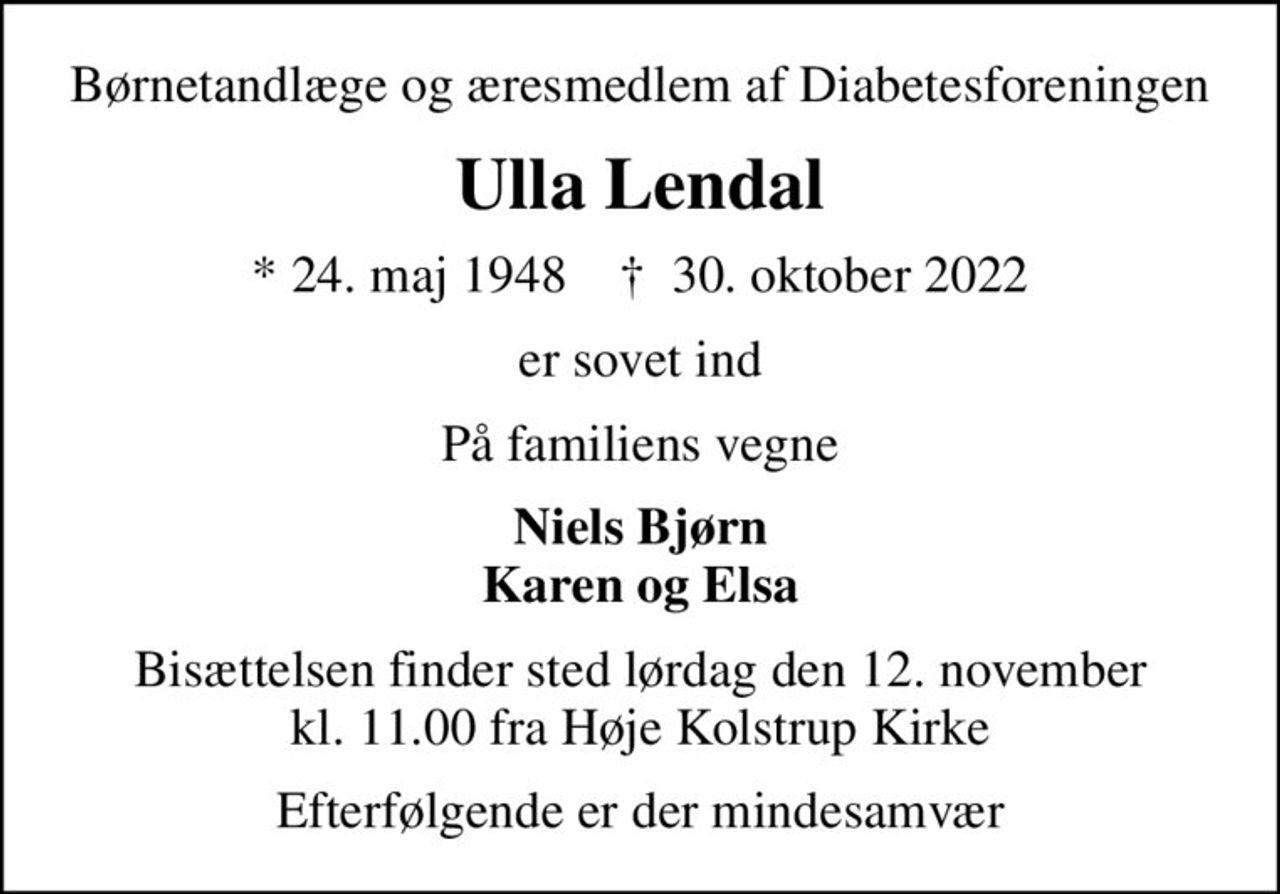 Børnetandlæge og æresmedlem af Diabetesforeningen
Ulla Lendal
* 24. maj 1948    ✝ 30. oktober 2022
er sovet ind
På familiens vegne
Niels Bjørn Karen og Elsa
Bisættelsen finder sted lørdag den 12. november kl. 11.00 fra Høje Kolstrup Kirke
Efterfølgende er der mindesamvær