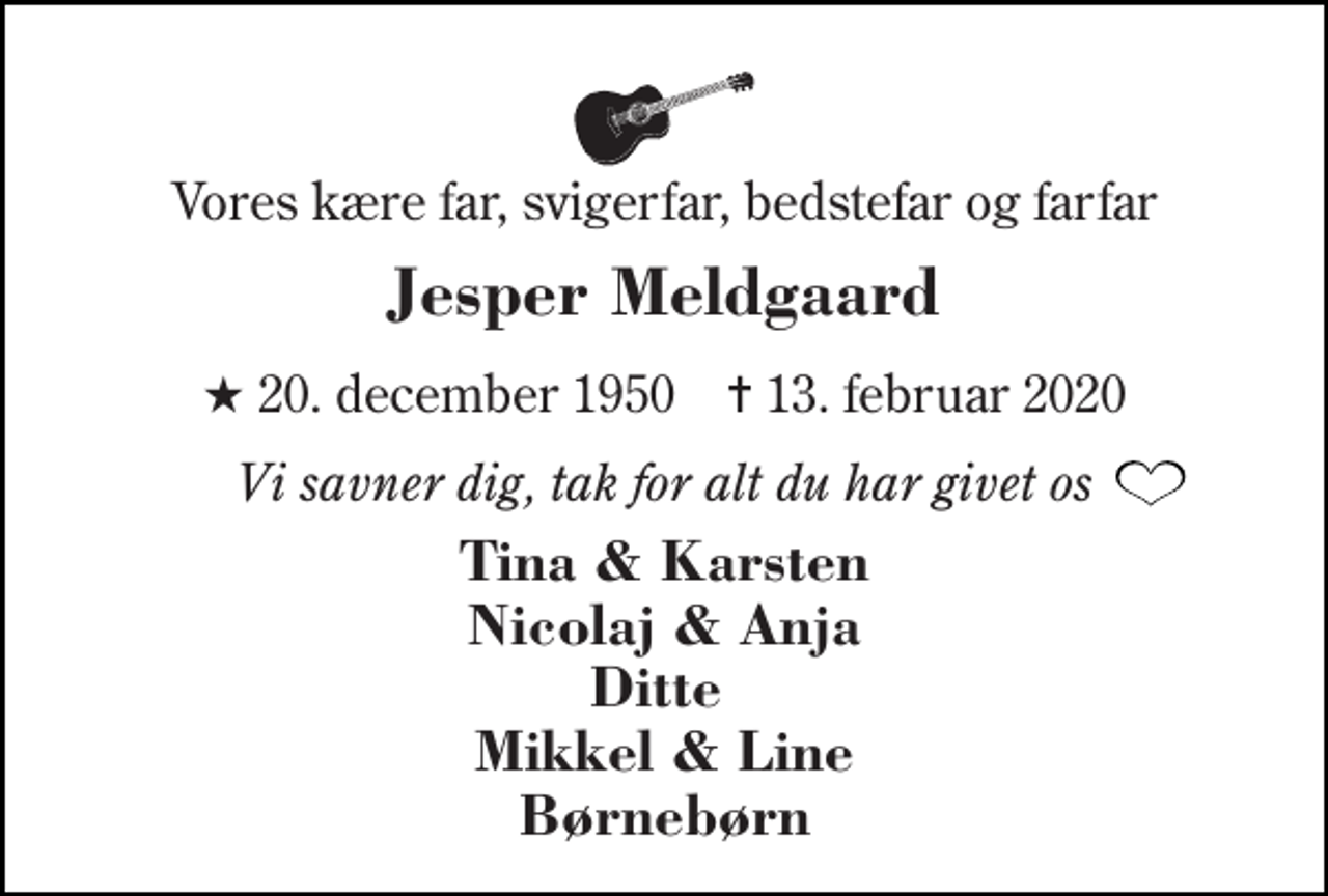 <p>Vores kære far, svigerfar, bedstefar og farfar<br />Jesper Meldgaard<br />★​ 20. december 1950​ ✝​ 13. februar 2020<br />Vi savner dig, tak for alt du har givet os<br />Tina &amp; Karsten Nicolaj &amp; Anja Ditte Mikkel &amp; Line Børnebørn</p>