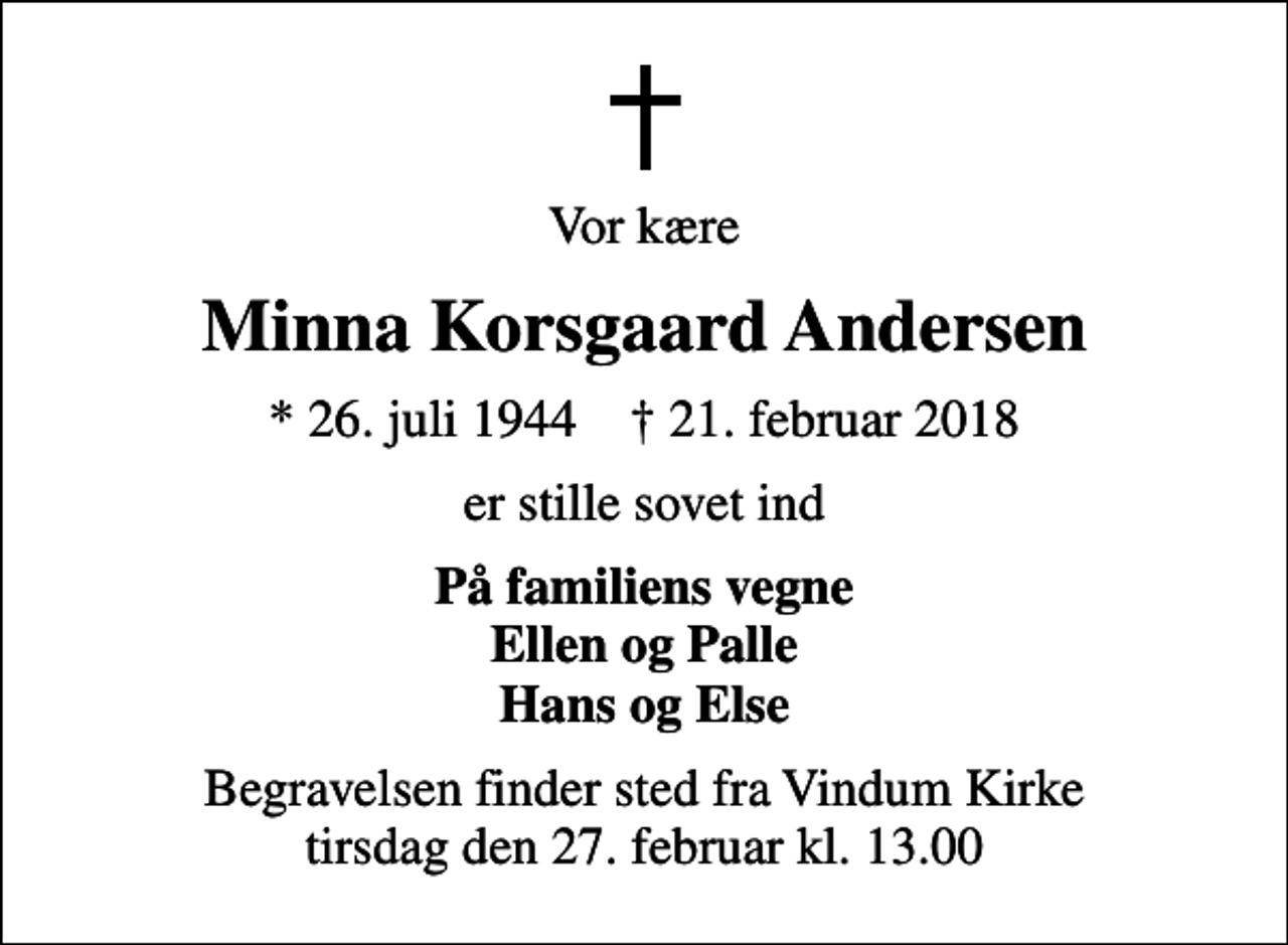 <p>Vor kære<br />Minna Korsgaard Andersen<br />* 26. juli 1944 ✝ 21. februar 2018<br />er stille sovet ind<br />På familiens vegne Ellen og Palle Hans og Else<br />Begravelsen finder sted fra Vindum Kirke tirsdag den 27. februar kl. 13.00</p>