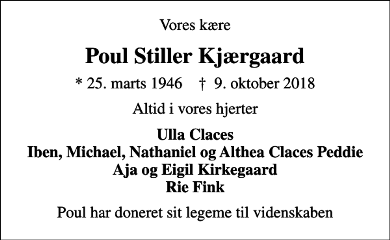 <p>Vores kære<br />Poul Stiller Kjærgaard<br />* 25. marts 1946 ✝ 9. oktober 2018<br />Altid i vores hjerter<br />Ulla Claces Iben, Michael, Nathaniel og Althea Claces Peddie Aja og Eigil Kirkegaard Rie Fink<br />Poul har doneret sit legeme til videnskaben</p>