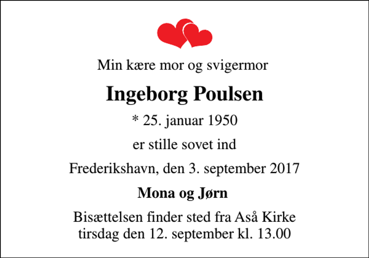 <p>Min kære mor og svigermor<br />Ingeborg Poulsen<br />* 25. januar 1950<br />er stille sovet ind<br />Frederikshavn, den 3. september 2017<br />Mona og Jørn<br />Bisættelsen finder sted fra Aså Kirke tirsdag den 12. september kl. 13.00</p>