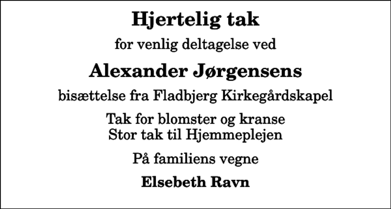 <p>Hjertelig tak<br />for venlig deltagelse ved<br />Alexander Jørgensens<br />bisættelse fra Fladbjerg Kirkegårdskapel<br />Tak for blomster og kranse Stor tak til Hjemmeplejen<br />På familiens vegne<br />Elsebeth Ravn</p>