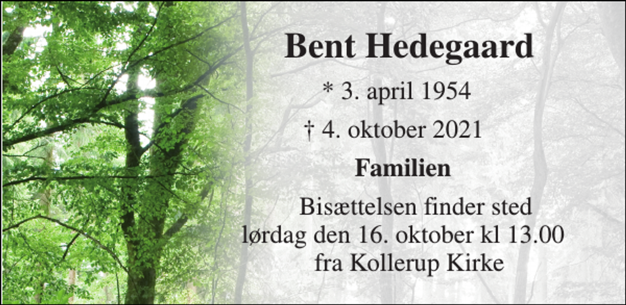 <p>Bent Hedegaard​<br />*​ 3. april 1954<br />†​ 4. oktober 2021​<br />Familien<br />Bisættelsen​ finder sted lørdag den 16. oktober​ kl 13.00 fra Kollerup Kirke</p>