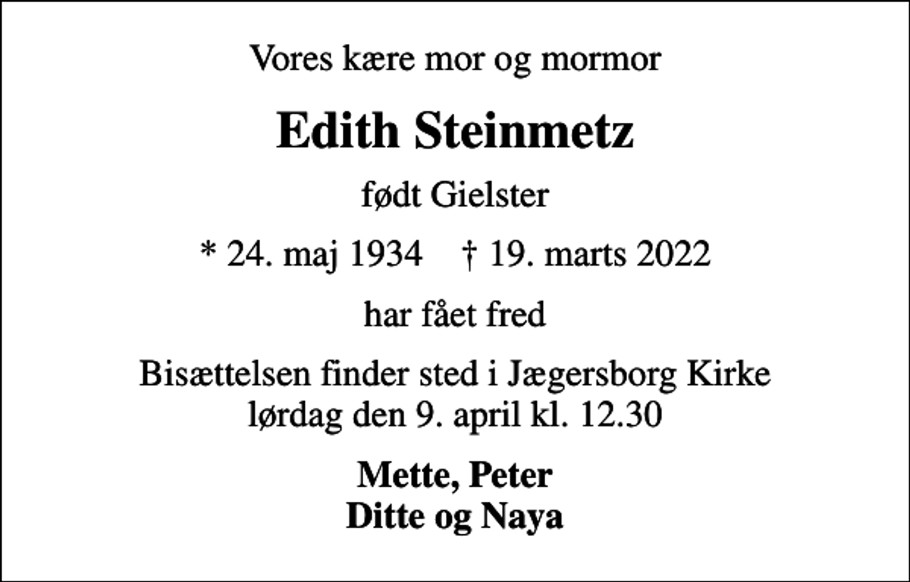 <p>Vores kære mor og mormor<br />Edith Steinmetz<br />født Gielster<br />* 24. maj 1934 ✝ 19. marts 2022<br />har fået fred<br />Bisættelsen finder sted i Jægersborg Kirke lørdag den 9. april kl. 12.30<br />Mette, Peter Ditte og Naya</p>