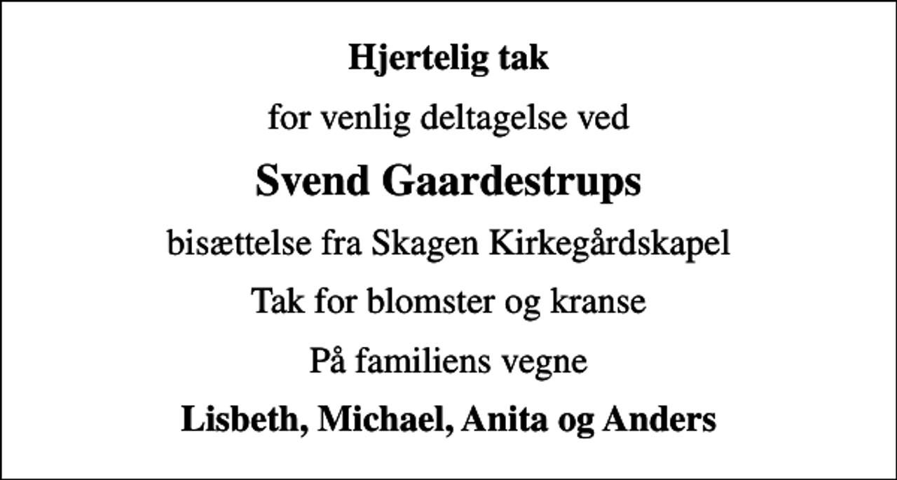 <p>Hjertelig tak<br />for venlig deltagelse ved<br />Svend Gaardestrups<br />bisættelse fra Skagen Kirkegårdskapel<br />Tak for blomster og kranse<br />På familiens vegne<br />Lisbeth, Michael, Anita og Anders</p>