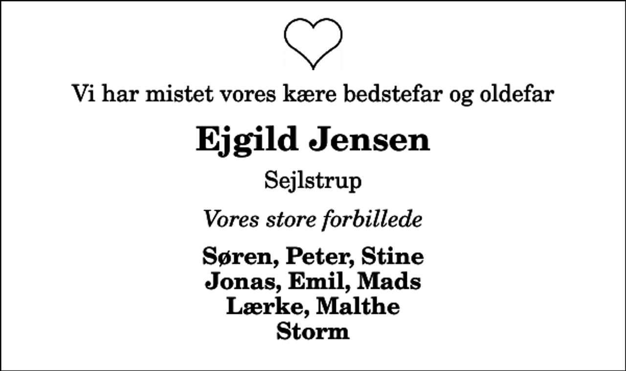 <p>Vi har mistet vores kære bedstefar og oldefar<br />Ejgild Jensen<br />Sejlstrup<br />Vores store forbillede<br />Søren, Peter, Stine Jonas, Emil, Mads Lærke, Malthe Storm</p>