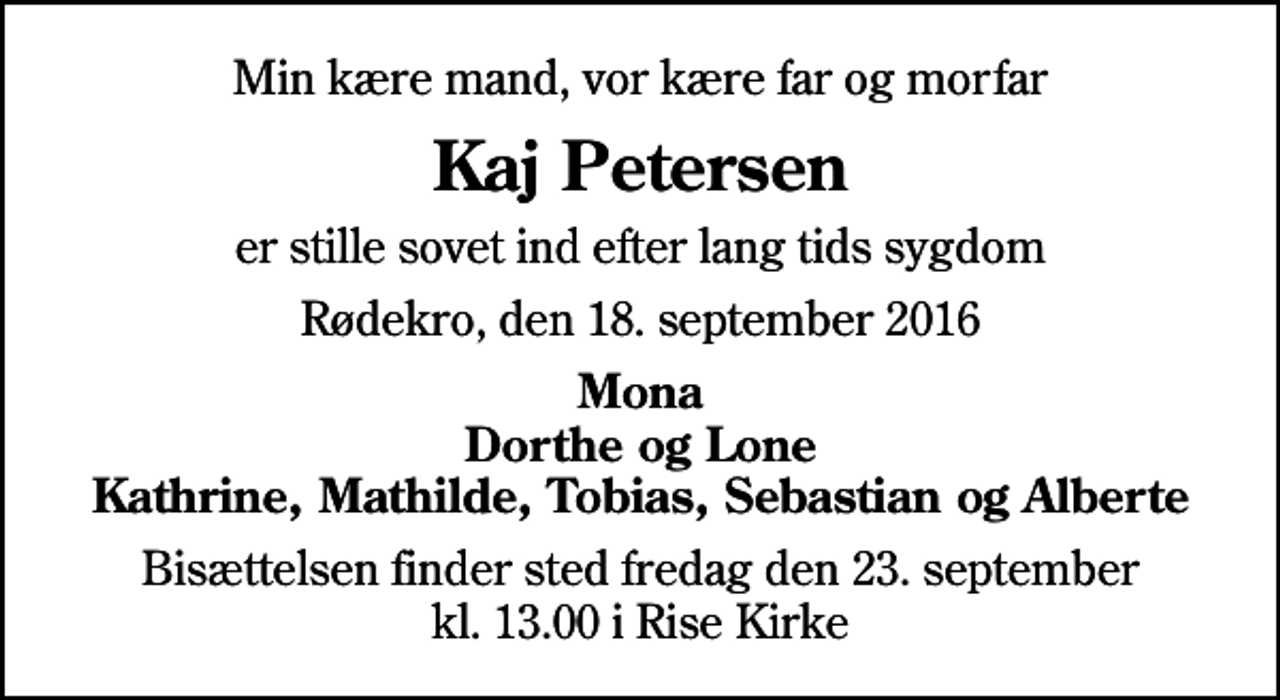 <p>Min kære mand, vor kære far og morfar<br />Kaj Petersen<br />er stille sovet ind efter lang tids sygdom<br />Rødekro, den 18. september 2016<br />Mona Dorthe og Lone Kathrine, Mathilde, Tobias, Sebastian og Alberte<br />Bisættelsen finder sted fredag den 23. september kl. 13.00 i Rise Kirke</p>
