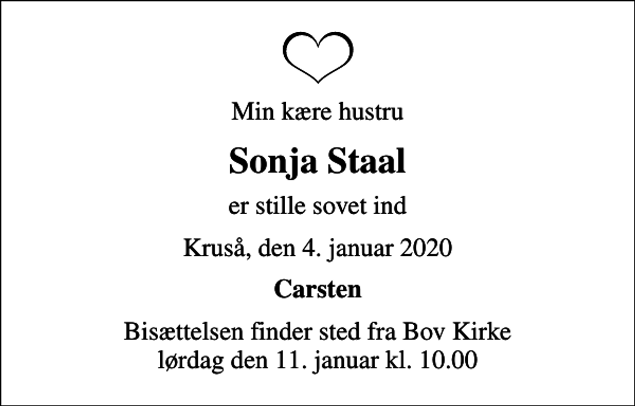<p>Min kære hustru<br />Sonja Staal<br />er stille sovet ind<br />Kruså, den 4. januar 2020<br />Carsten<br />Bisættelsen finder sted fra Bov Kirke lørdag den 11. januar kl. 10.00</p>