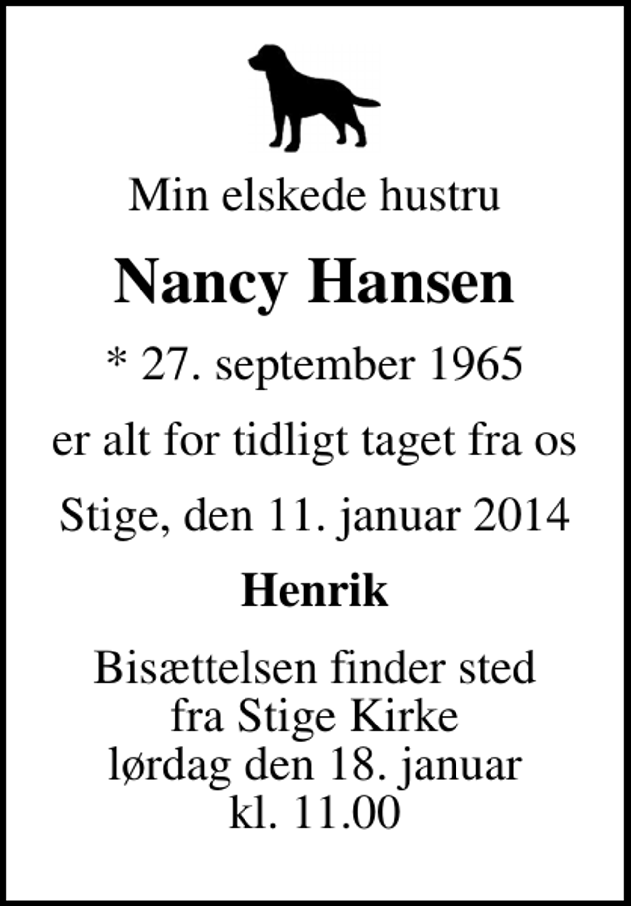 <p>Min elskede hustru<br />Nancy Hansen<br />* 27. september 1965<br />er alt for tidligt taget fra os<br />Stige, den 11. januar 2014<br />Henrik<br />Bisættelsen finder sted fra Stige Kirke lørdag den 18. januar kl. 11.00</p>