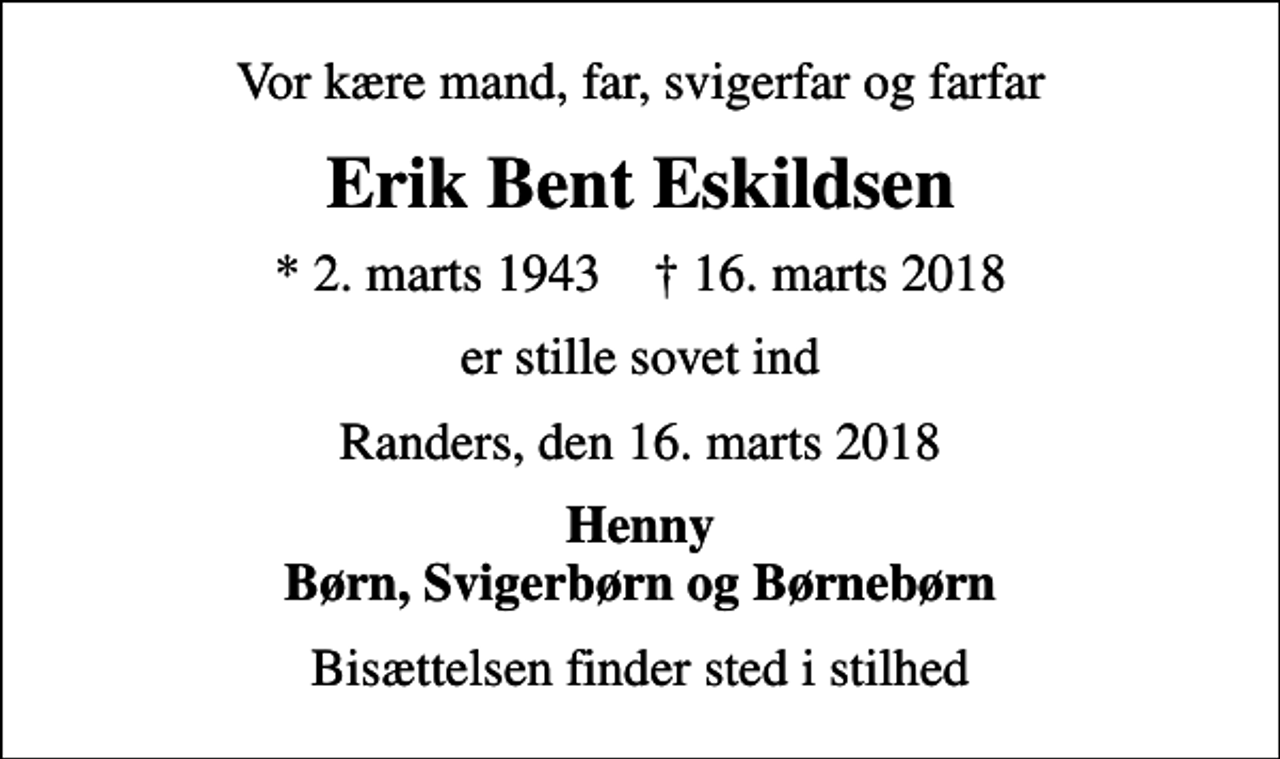 <p>Vor kære mand, far, svigerfar og farfar<br />Erik Bent Eskildsen<br />* 2. marts 1943 ✝ 16. marts 2018<br />er stille sovet ind<br />Randers, den 16. marts 2018<br />Henny Børn, Svigerbørn og Børnebørn<br />Bisættelsen finder sted i stilhed</p>