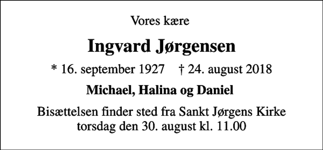 <p>Vores kære<br />Ingvard Jørgensen<br />* 16. september 1927 ✝ 24. august 2018<br />Michael, Halina og Daniel<br />Bisættelsen finder sted fra Sankt Jørgens Kirke torsdag den 30. august kl. 11.00</p>